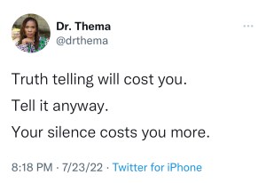 A tweet by Dr. Thema. There's a round picture of a Black woman with long hair in the top left. The text is written in three lines: Truth telling will cost you. Tell it anyway. Your silence costs you more.